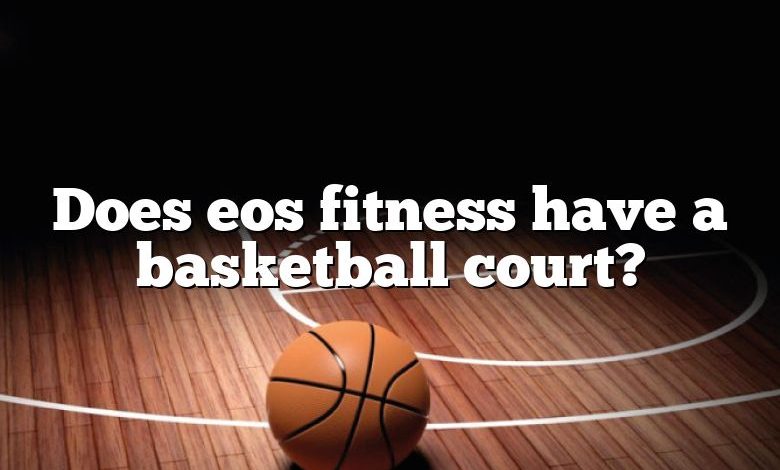 Does eos fitness have a basketball court?