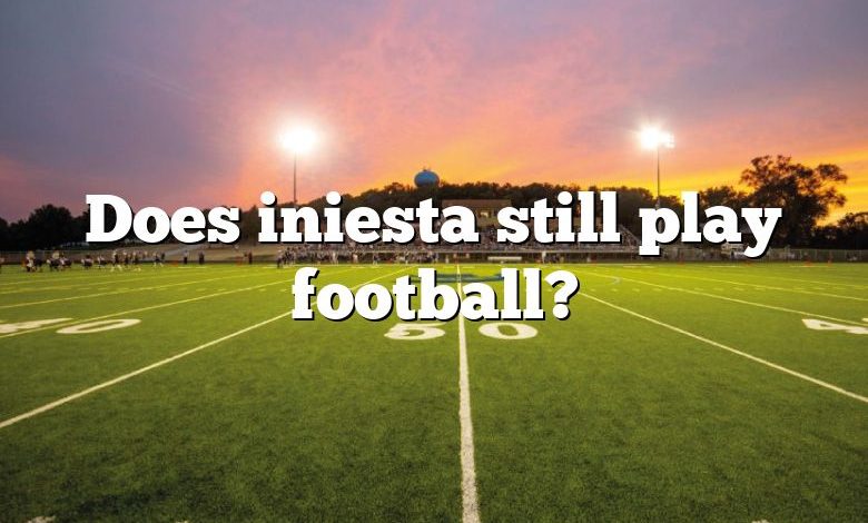 Does iniesta still play football?