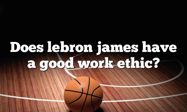 Does lebron james have a good work ethic?