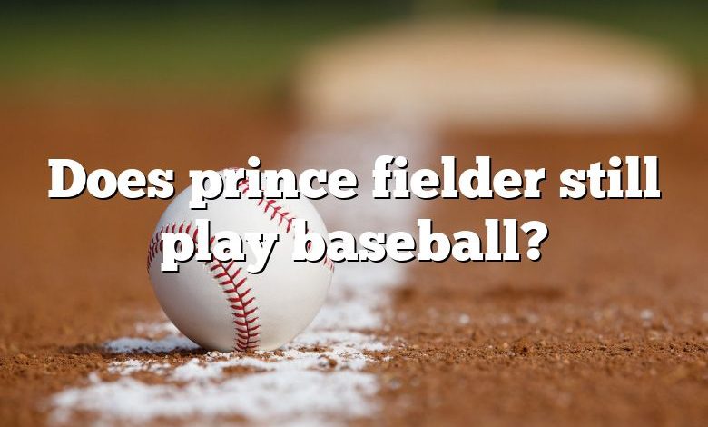 Does prince fielder still play baseball?