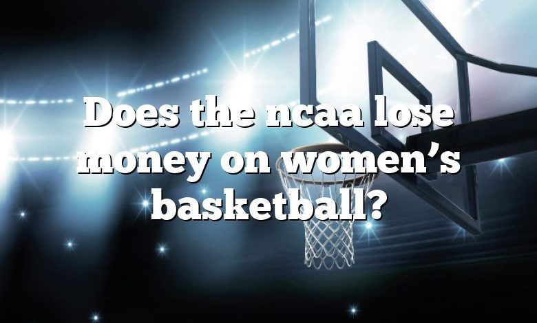 Does the ncaa lose money on women’s basketball?