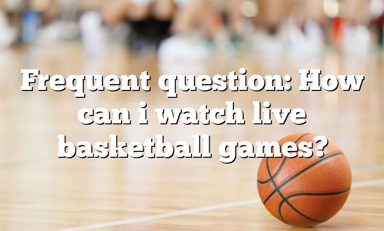 Frequent question: How can i watch live basketball games?