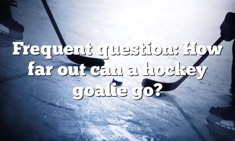 Frequent question: How far out can a hockey goalie go?
