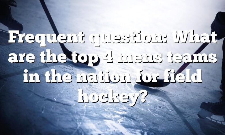 Frequent question: What are the top 4 mens teams in the nation for field hockey?