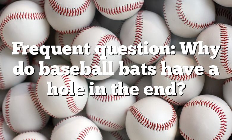 Frequent question: Why do baseball bats have a hole in the end?