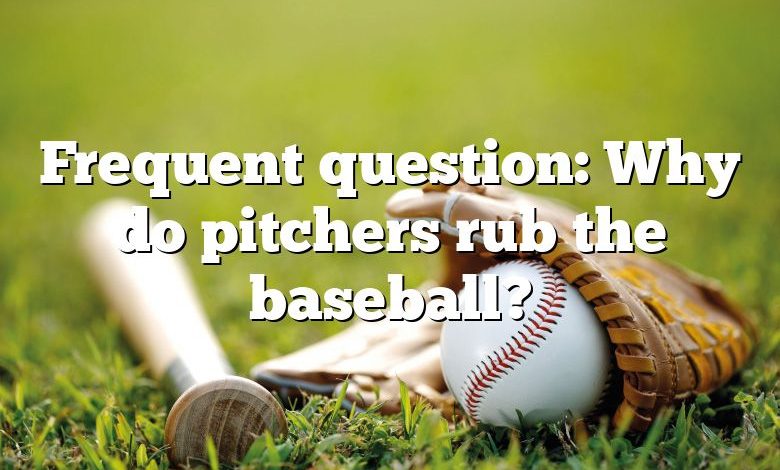 Frequent question: Why do pitchers rub the baseball?