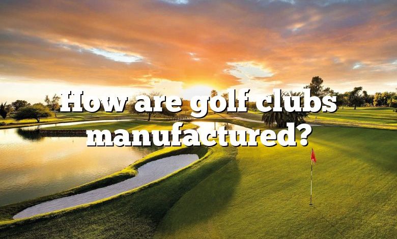 How are golf clubs manufactured?