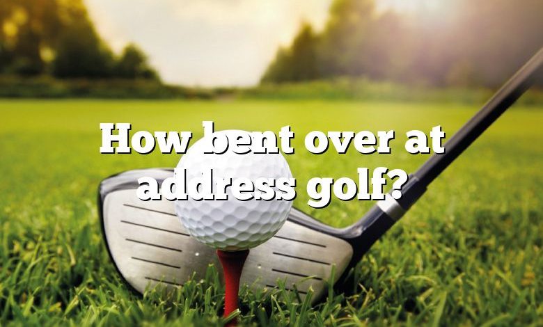 How bent over at address golf?