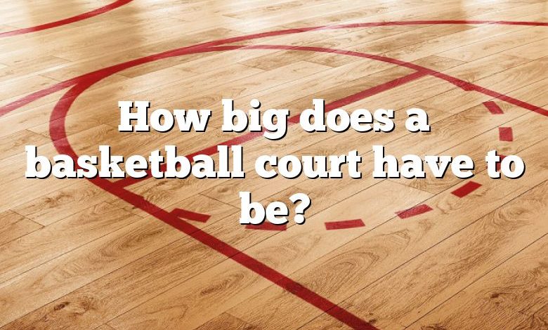 How big does a basketball court have to be?