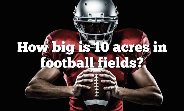 How big is 10 acres in football fields?