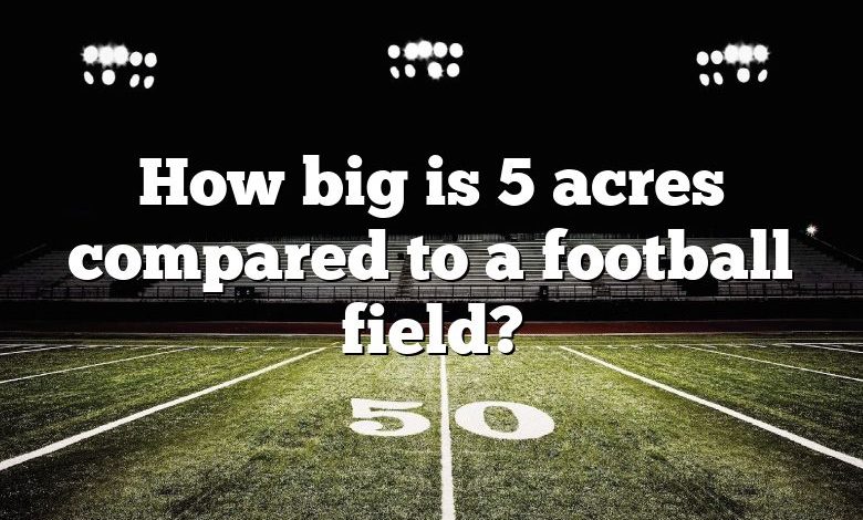How big is 5 acres compared to a football field?