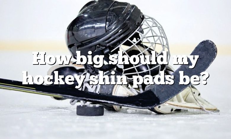 How big should my hockey shin pads be?