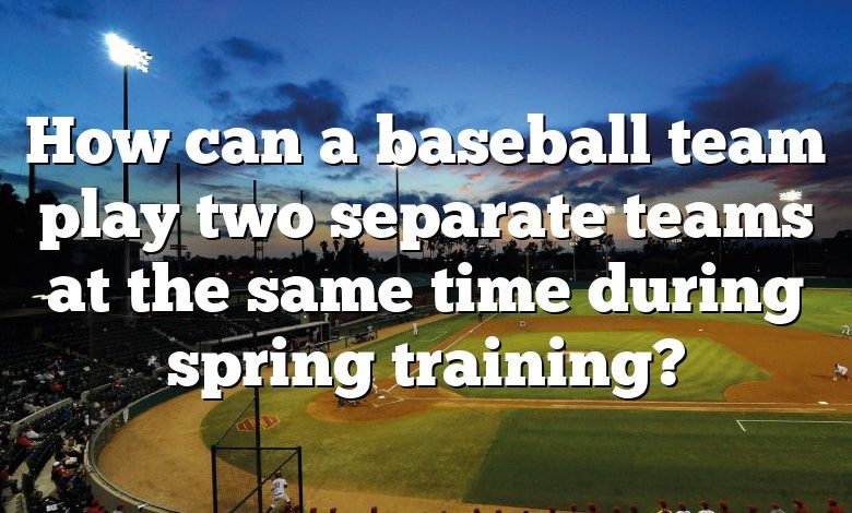 How can a baseball team play two separate teams at the same time during spring training?