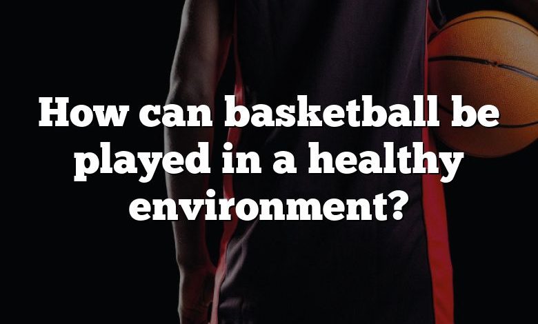 How can basketball be played in a healthy environment?