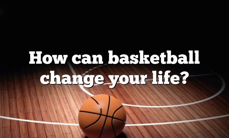 How can basketball change your life?