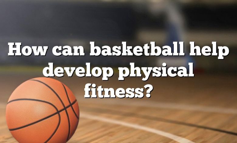 How can basketball help develop physical fitness?