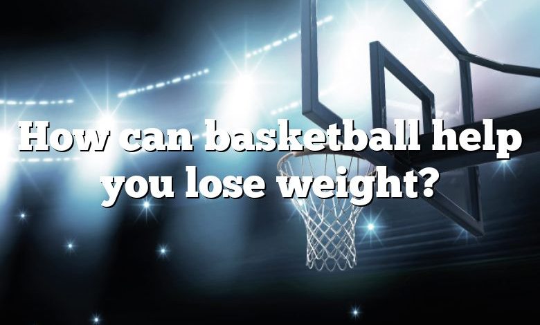 How can basketball help you lose weight?