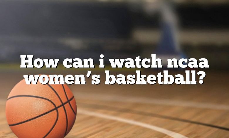 How can i watch ncaa women’s basketball?