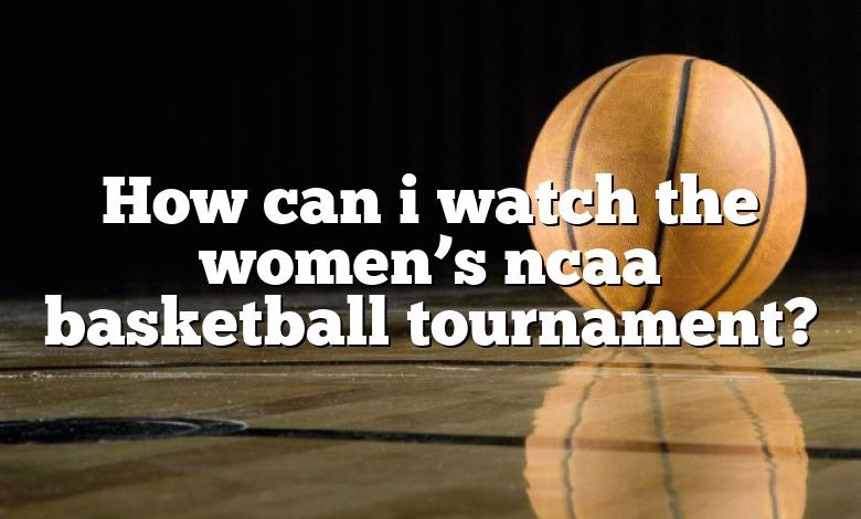 How can i watch the women’s ncaa basketball tournament?