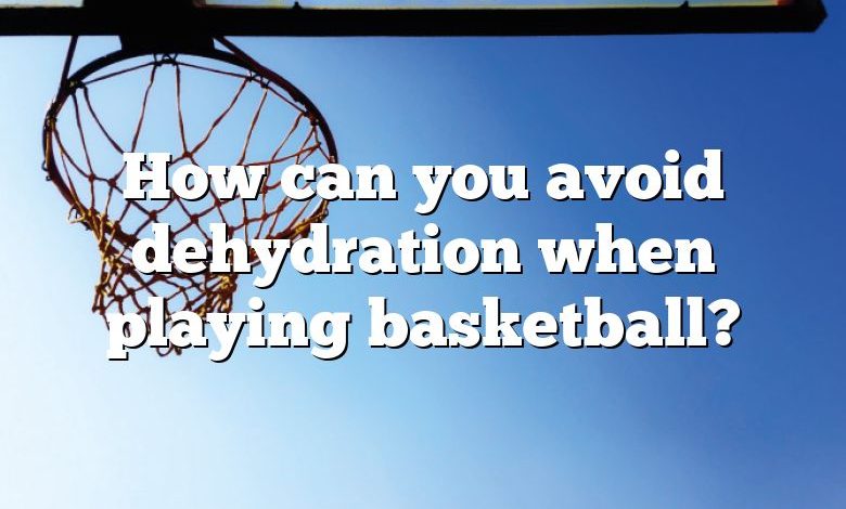 How can you avoid dehydration when playing basketball?