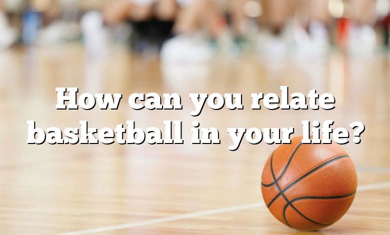 How can you relate basketball in your life?