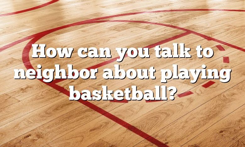 How can you talk to neighbor about playing basketball?