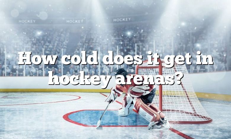 How cold does it get in hockey arenas?