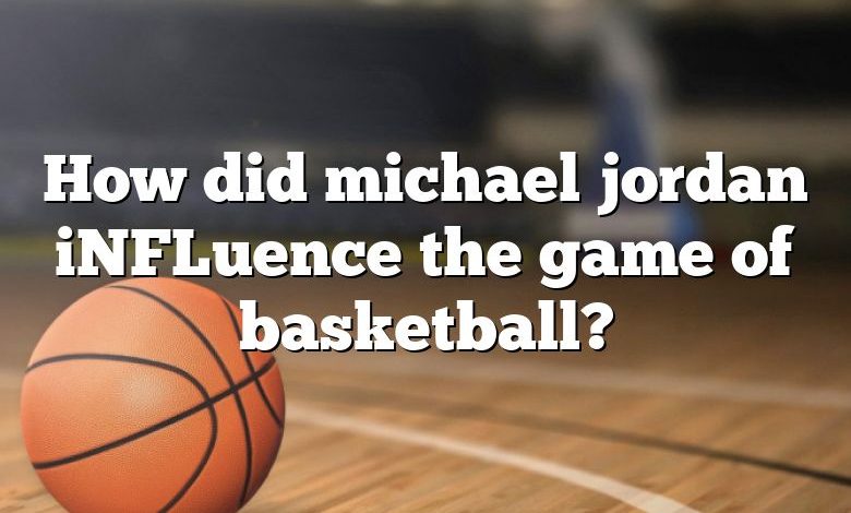 How did michael jordan iNFLuence the game of basketball?