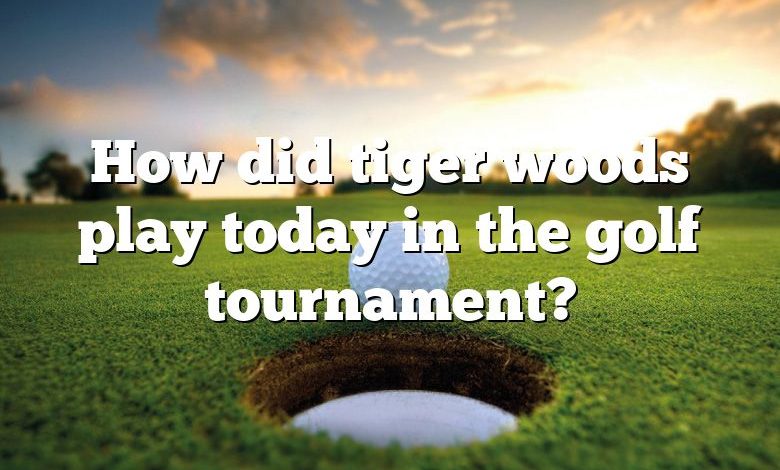 How did tiger woods play today in the golf tournament?