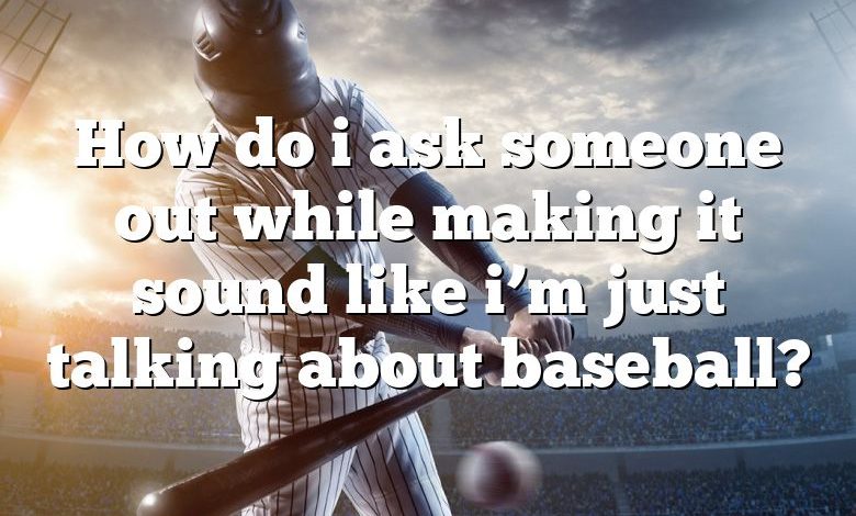 How do i ask someone out while making it sound like i’m just talking about baseball?