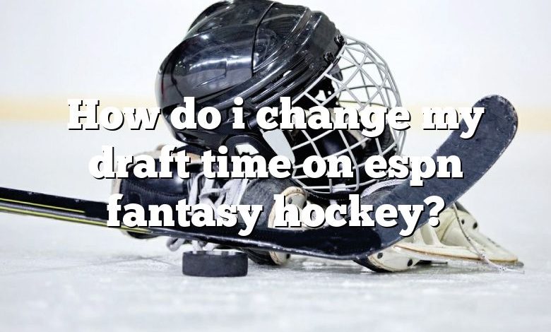 How do i change my draft time on espn fantasy hockey?