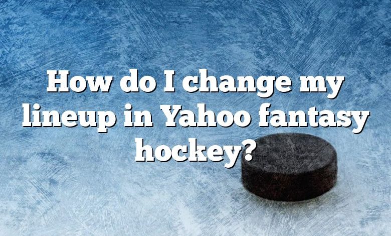 How do I change my lineup in Yahoo fantasy hockey?