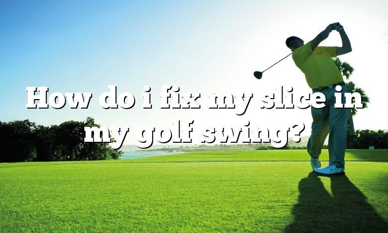 How do i fix my slice in my golf swing?