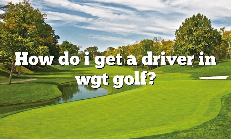 How do i get a driver in wgt golf?