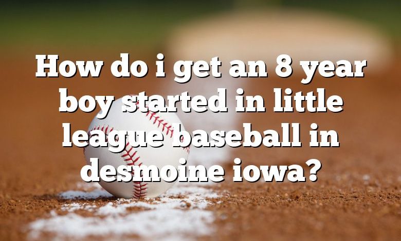 How do i get an 8 year boy started in little league baseball in desmoine iowa?
