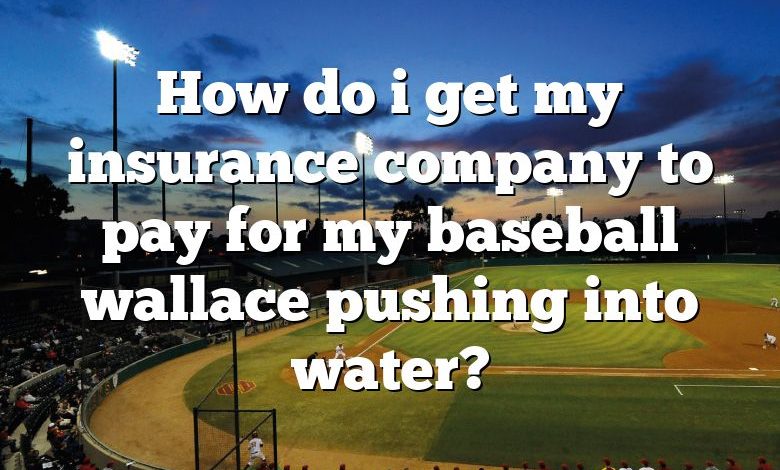 How do i get my insurance company to pay for my baseball wallace pushing into water?