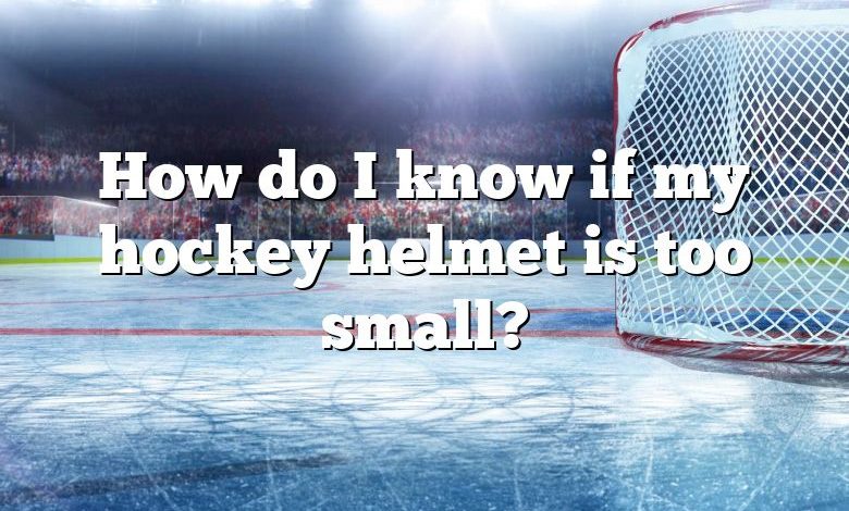 How do I know if my hockey helmet is too small?