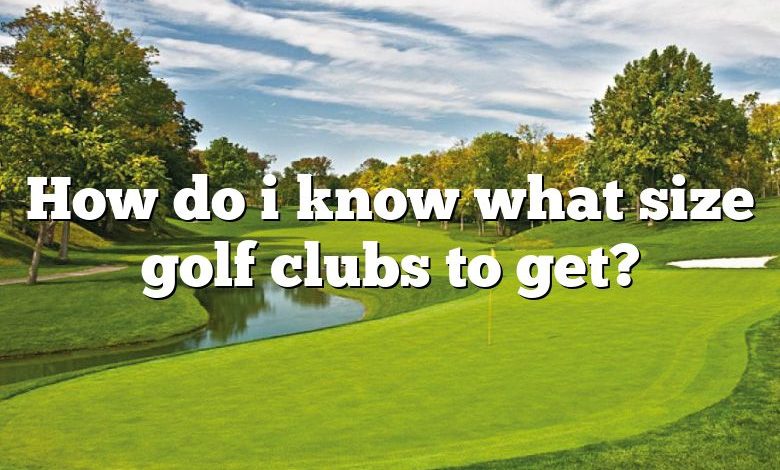 How do i know what size golf clubs to get?