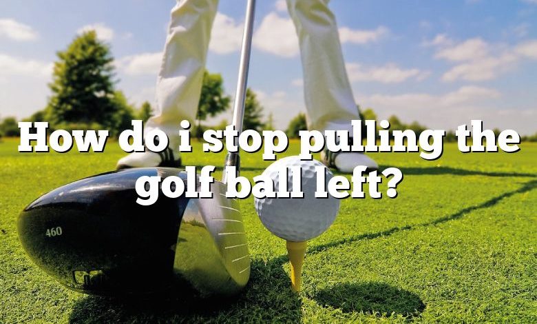 How do i stop pulling the golf ball left?