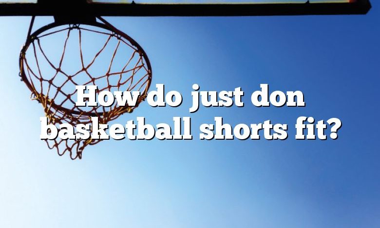 How do just don basketball shorts fit?
