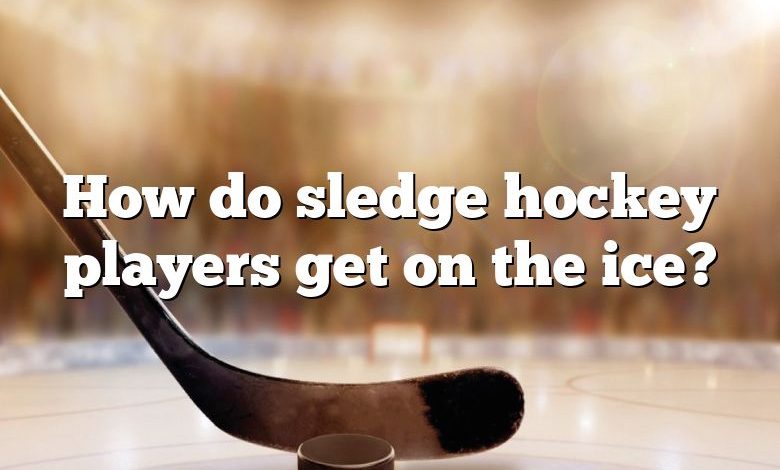 How do sledge hockey players get on the ice?