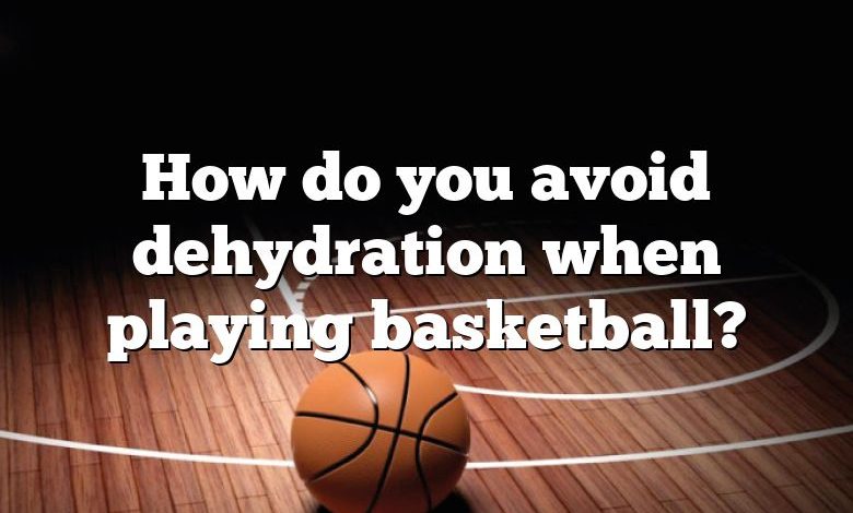 How do you avoid dehydration when playing basketball?