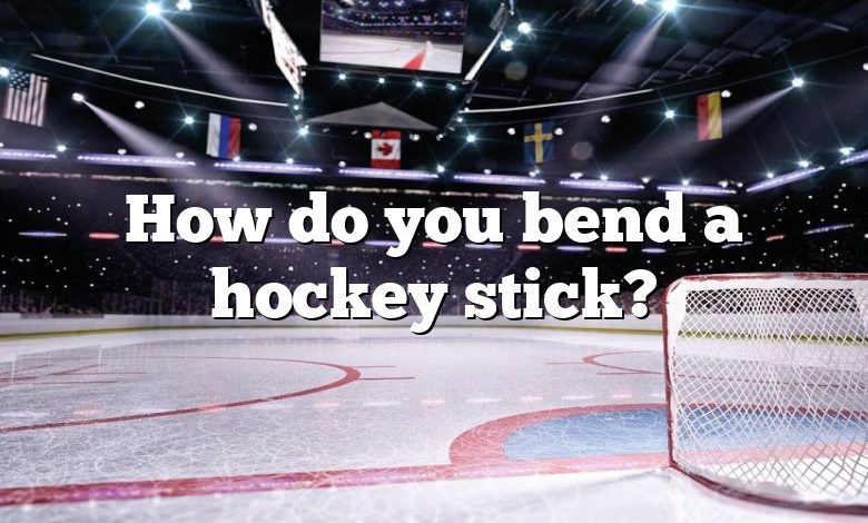 How do you bend a hockey stick?