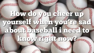 How do you cheer up yourself when you’re sad about baseball i need to know right now?
