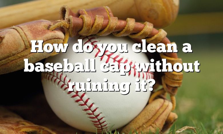 How do you clean a baseball cap without ruining it?