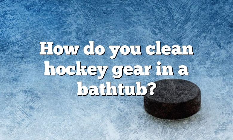 How do you clean hockey gear in a bathtub?