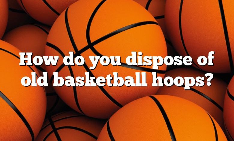 How do you dispose of old basketball hoops?