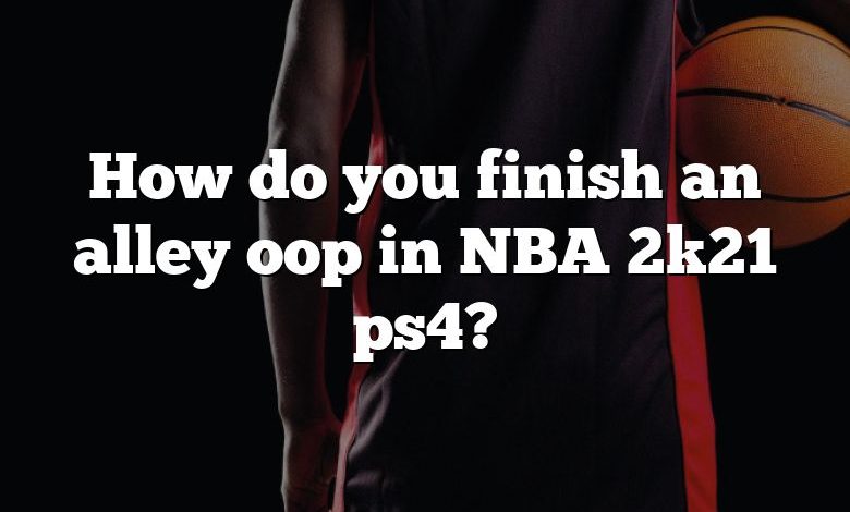How do you finish an alley oop in NBA 2k21 ps4?