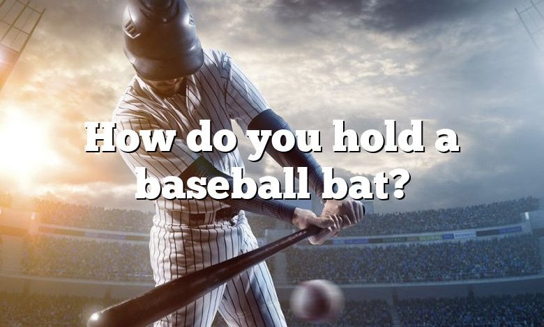 How do you hold a baseball bat?