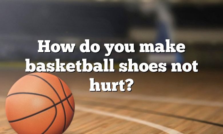 How do you make basketball shoes not hurt?